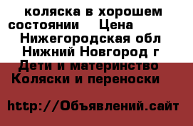 коляска в хорошем состоянии. › Цена ­ 3 500 - Нижегородская обл., Нижний Новгород г. Дети и материнство » Коляски и переноски   